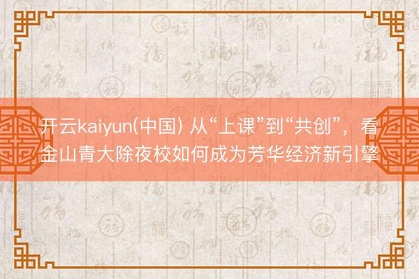 开云kaiyun(中国) 从“上课”到“共创”，看金山青大除夜校如何成为芳华经济新引擎