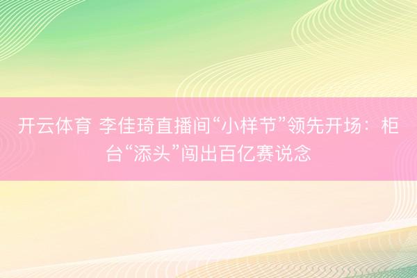 开云体育 李佳琦直播间“小样节”领先开场：柜台“添头”闯出百亿赛说念