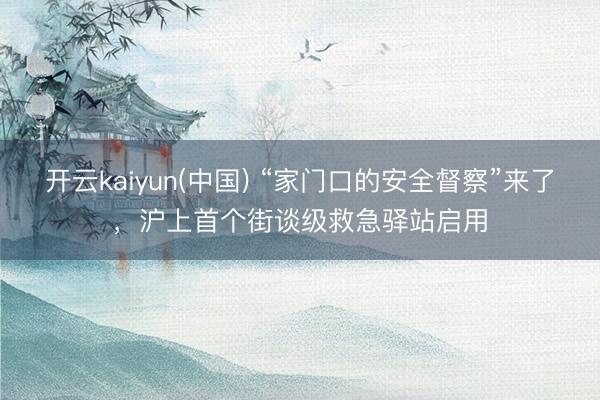 开云kaiyun(中国) “家门口的安全督察”来了,沪上首个街谈级救急驿站启用