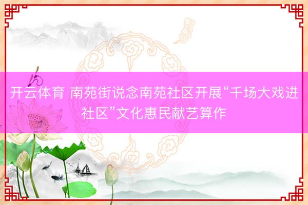 开云体育 南苑街说念南苑社区开展“千场大戏进社区”文化惠民献艺算作
