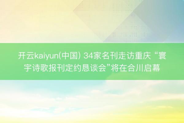 开云kaiyun(中国) 34家名刊走访重庆 “寰宇诗歌报刊定约恳谈会”将在合川启幕