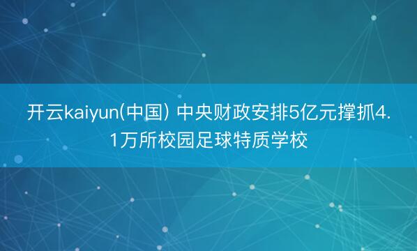开云kaiyun(中国) 中央财政安排5亿元撑抓4.1万所校园足球特质学校