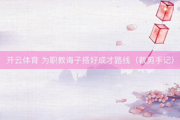 开云体育 为职教诲子搭好成才路线（裁剪手记）