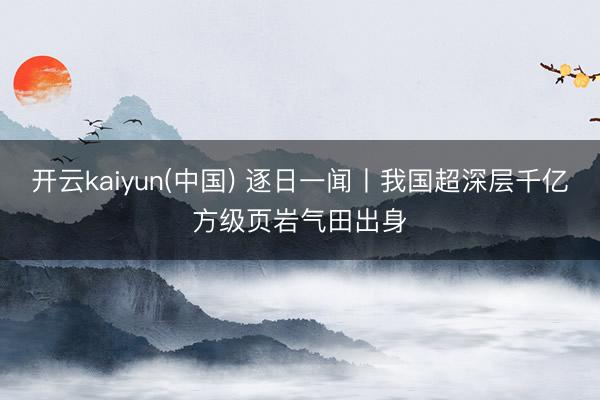 开云kaiyun(中国) 逐日一闻丨我国超深层千亿方级页岩气田出身