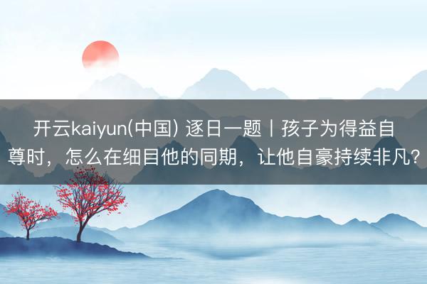 开云kaiyun(中国) 逐日一题丨孩子为得益自尊时,怎么在细目他的同期,让他自豪持续非凡?