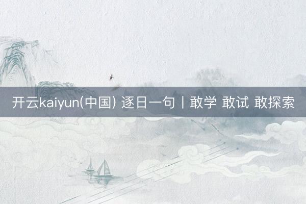 开云kaiyun(中国) 逐日一句丨敢学 敢试 敢探索