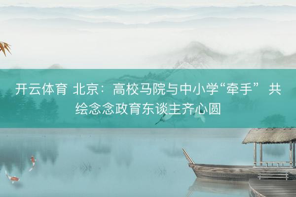 开云体育 北京：高校马院与中小学“牵手”  共绘念念政育东谈主齐心圆