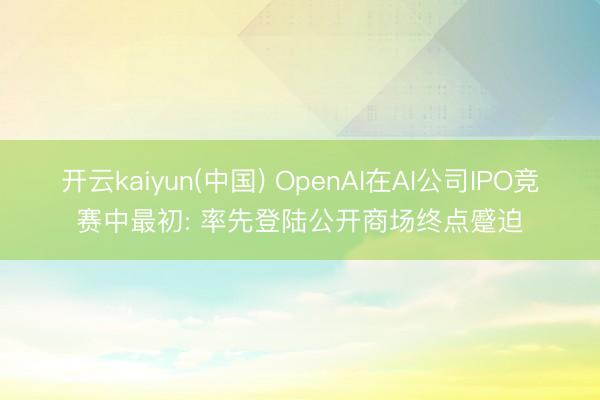 开云kaiyun(中国) OpenAI在AI公司IPO竞赛中最初: 率先登陆公开商场终点蹙迫