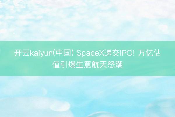 开云kaiyun(中国) SpaceX递交IPO! 万亿估值引爆生意航天怒潮