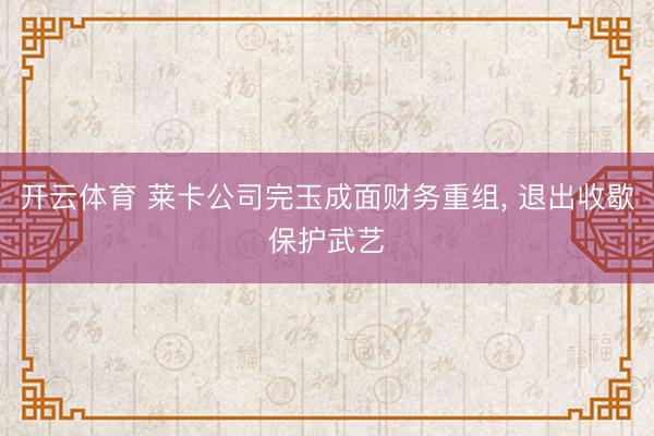 开云体育 莱卡公司完玉成面财务重组， 退出收歇保护武艺