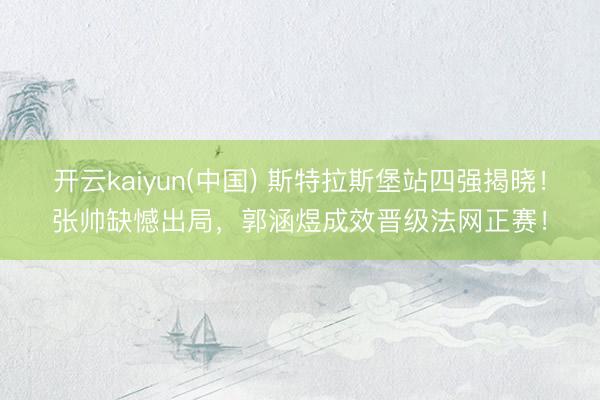 开云kaiyun(中国) 斯特拉斯堡站四强揭晓!张帅缺憾出局,郭涵煜成效晋级法网正赛!