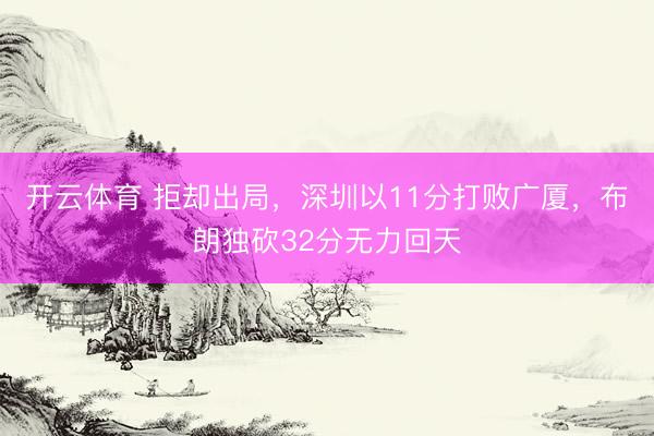 开云体育 拒却出局，深圳以11分打败广厦，布朗独砍32分无力回天