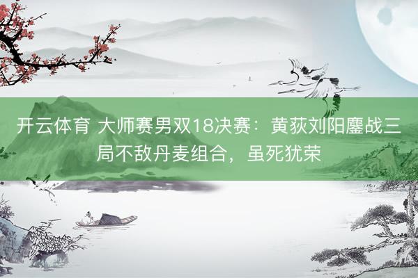 开云体育 大师赛男双18决赛:黄荻刘阳鏖战三局不敌丹麦组合,虽死犹荣