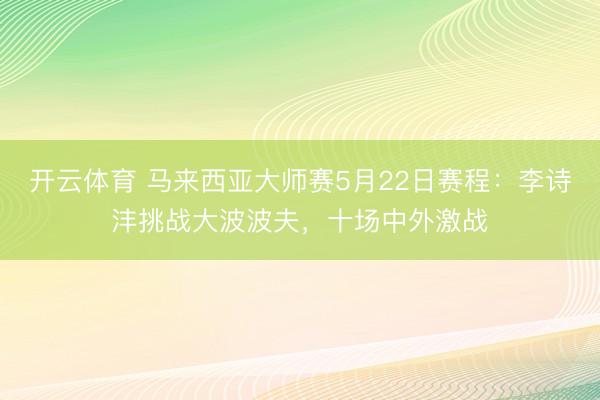 开云体育 马来西亚大师赛5月22日赛程：李诗沣挑战大波波夫，十场中外激战