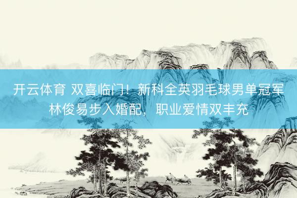 开云体育 双喜临门！新科全英羽毛球男单冠军林俊易步入婚配，职业爱情双丰充