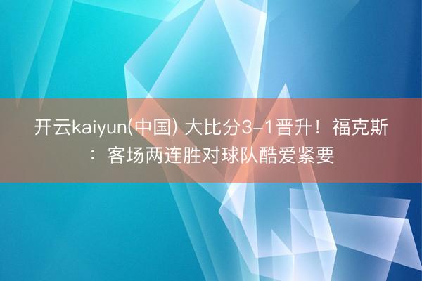 开云kaiyun(中国) 大比分3-1晋升！福克斯：客场两连胜对球队酷爱紧要