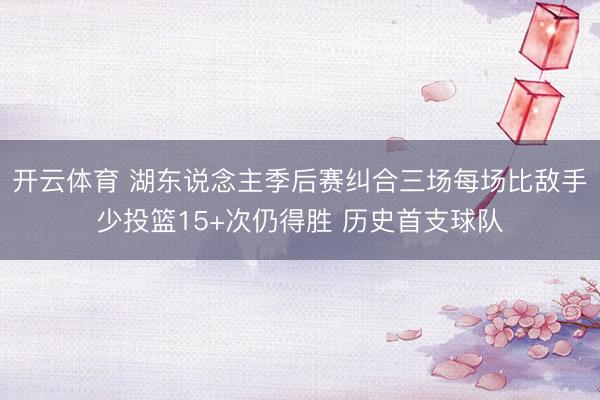 开云体育 湖东说念主季后赛纠合三场每场比敌手少投篮15+次仍得胜 历史首支球队