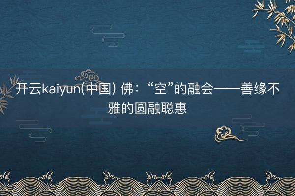 开云kaiyun(中国) 佛：“空”的融会——善缘不雅的圆融聪惠