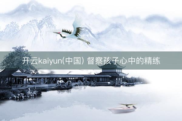 开云kaiyun(中国) 督察孩子心中的精练