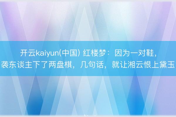 开云kaiyun(中国) 红楼梦：因为一对鞋，袭东谈主下了两盘棋，几句话，就让湘云恨上黛玉