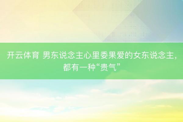 开云体育 男东说念主心里委果爱的女东说念主，都有一种“贵气”