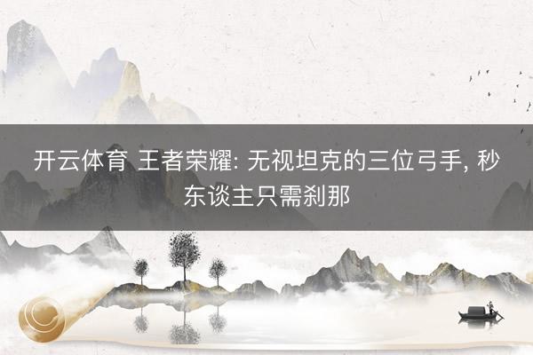 开云体育 王者荣耀: 无视坦克的三位弓手， 秒东谈主只需刹那