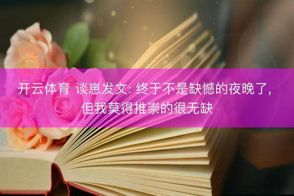 开云体育 谈崽发文: 终于不是缺憾的夜晚了, 但我莫得推崇的很无缺