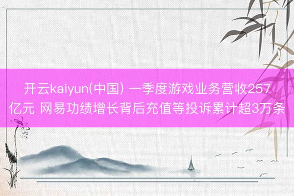开云kaiyun(中国) 一季度游戏业务营收257亿元 网易功绩增长背后充值等投诉累计超3万条