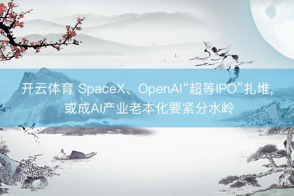 开云体育 SpaceX、OpenAI“超等IPO”扎堆， 或成AI产业老本化要紧分水岭