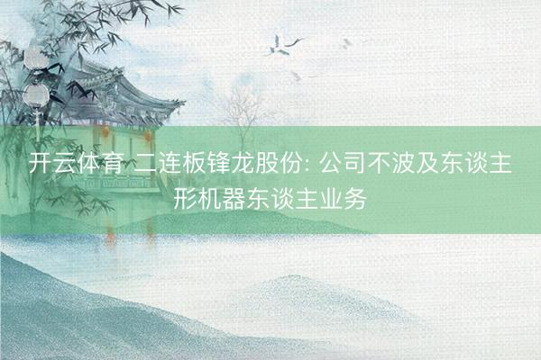 开云体育 二连板锋龙股份: 公司不波及东谈主形机器东谈主业务