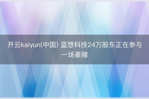 开云kaiyun(中国) 蓝想科技24万股东正在参与一场豪赌