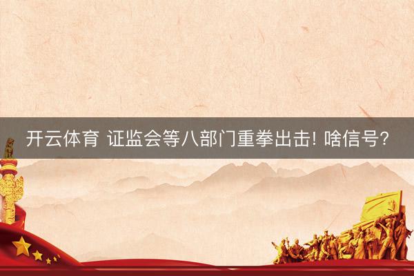开云体育 证监会等八部门重拳出击! 啥信号?
