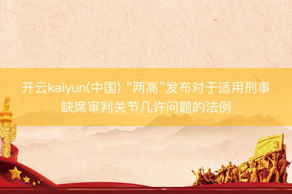 开云kaiyun(中国) “两高”发布对于适用刑事缺席审判关节几许问题的法例