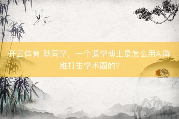 开云体育 耿同学,一个退学博士是怎么用AI降维打击学术圈的?
