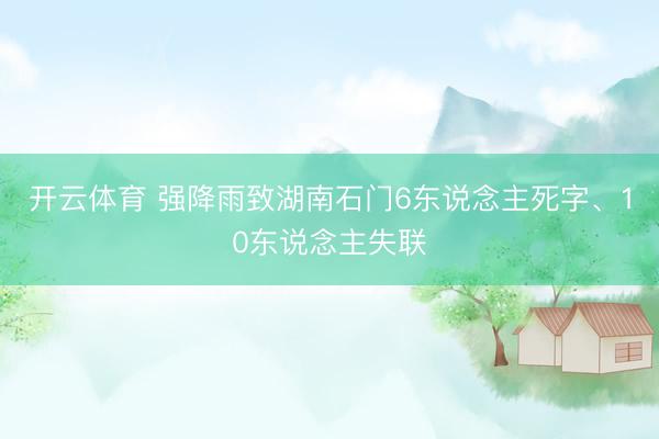 开云体育 强降雨致湖南石门6东说念主死字、10东说念主失联