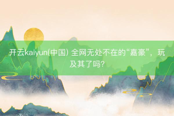 开云kaiyun(中国) 全网无处不在的“嘉豪”，玩及其了吗？