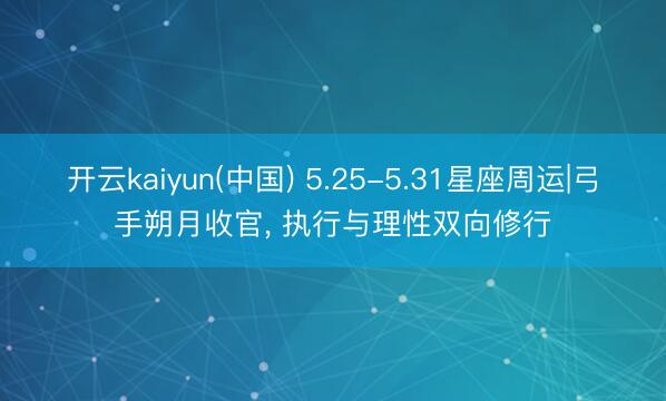 开云kaiyun(中国) 5.25-5.31星座周运|弓手朔月收官， 执行与理性双向修行