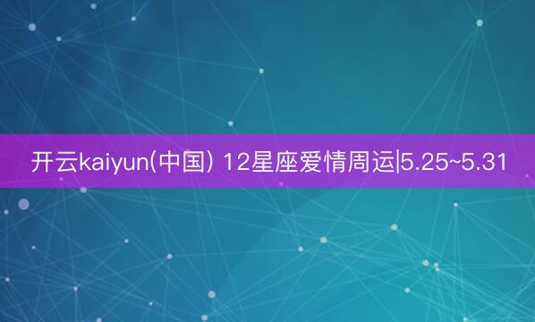 开云kaiyun(中国) 12星座爱情周运|5.25~5.31