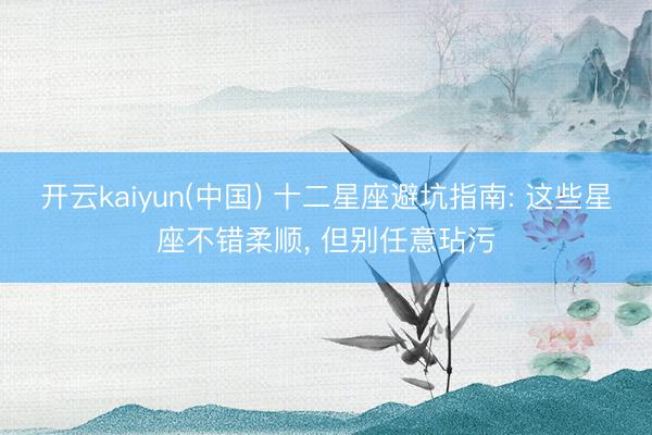开云kaiyun(中国) 十二星座避坑指南: 这些星座不错柔顺， 但别任意玷污