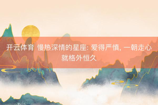 开云体育 慢热深情的星座: 爱得严慎， 一朝走心就格外恒久
