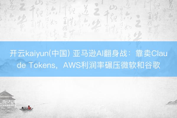 开云kaiyun(中国) 亚马逊AI翻身战：靠卖Claude Tokens，AWS利润率碾压微软和谷歌