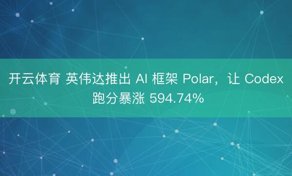 开云体育 英伟达推出 AI 框架 Polar，让 Codex 跑分暴涨 594.74%