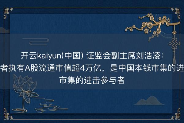 开云kaiyun(中国) 证监会副主席刘浩凌：境外投资者执有A股流通市值超4万亿，是中国本钱市集的进击参与者