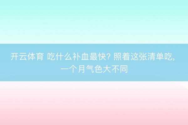 开云体育 吃什么补血最快? 照着这张清单吃， 一个月气色大不同