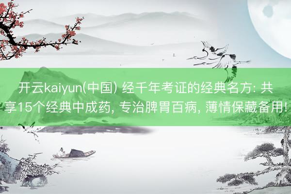 开云kaiyun(中国) 经千年考证的经典名方: 共享15个经典中成药, 专治脾胃百病, 薄情保藏备用!