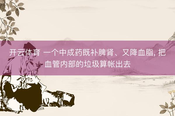 开云体育 一个中成药既补脾肾、又降血脂， 把血管内部的垃圾算帐出去