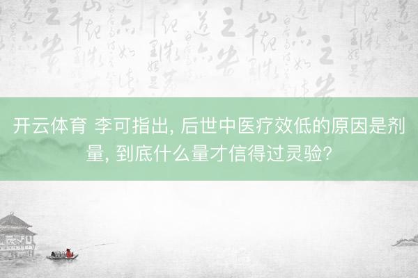 开云体育 李可指出, 后世中医疗效低的原因是剂量, 到底什么量才信得过灵验?