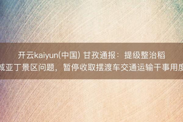 开云kaiyun(中国) 甘孜通报：提级整治稻城亚丁景区问题，暂停收取摆渡车交通运输干事用度