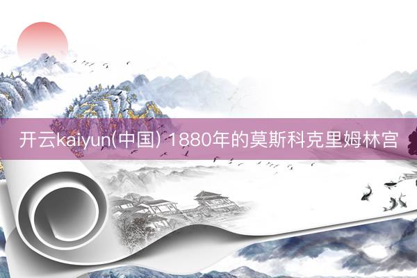 开云kaiyun(中国) 1880年的莫斯科克里姆林宫