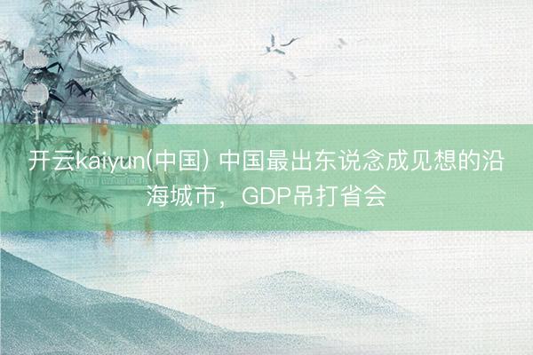 开云kaiyun(中国) 中国最出东说念成见想的沿海城市，GDP吊打省会